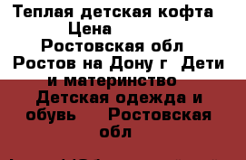 Теплая детская кофта  › Цена ­ 1 100 - Ростовская обл., Ростов-на-Дону г. Дети и материнство » Детская одежда и обувь   . Ростовская обл.